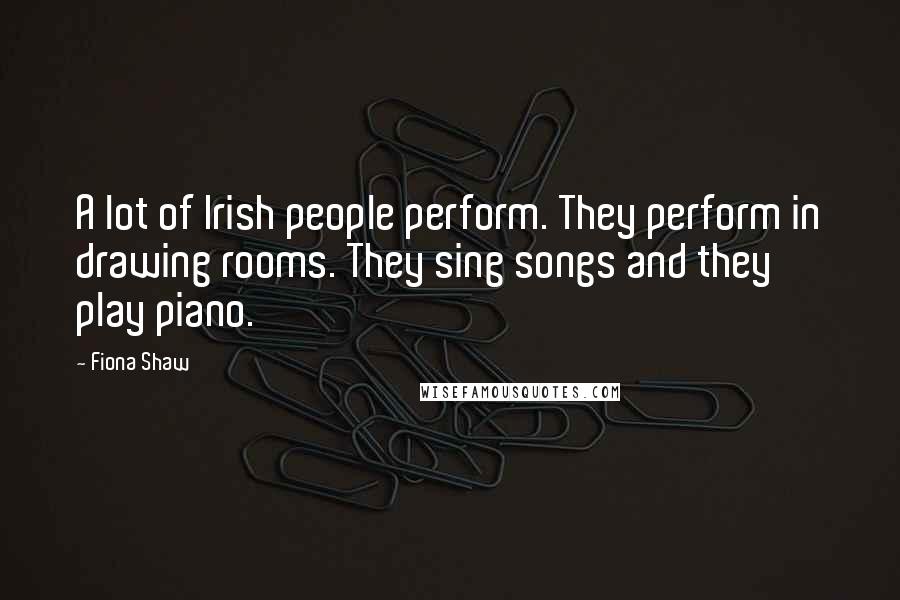 Fiona Shaw Quotes: A lot of Irish people perform. They perform in drawing rooms. They sing songs and they play piano.