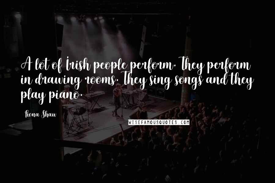 Fiona Shaw Quotes: A lot of Irish people perform. They perform in drawing rooms. They sing songs and they play piano.