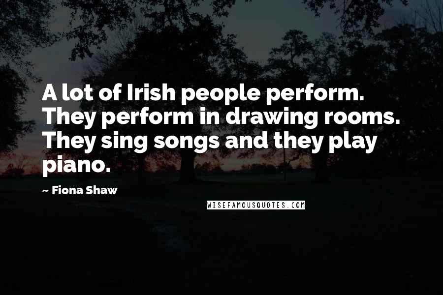 Fiona Shaw Quotes: A lot of Irish people perform. They perform in drawing rooms. They sing songs and they play piano.