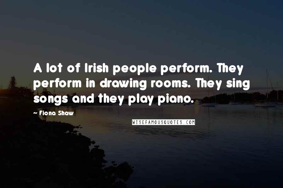 Fiona Shaw Quotes: A lot of Irish people perform. They perform in drawing rooms. They sing songs and they play piano.