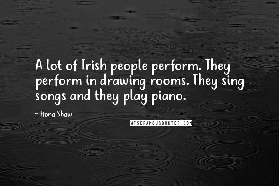 Fiona Shaw Quotes: A lot of Irish people perform. They perform in drawing rooms. They sing songs and they play piano.