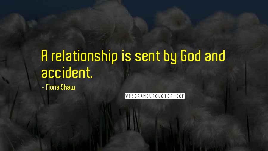 Fiona Shaw Quotes: A relationship is sent by God and accident.