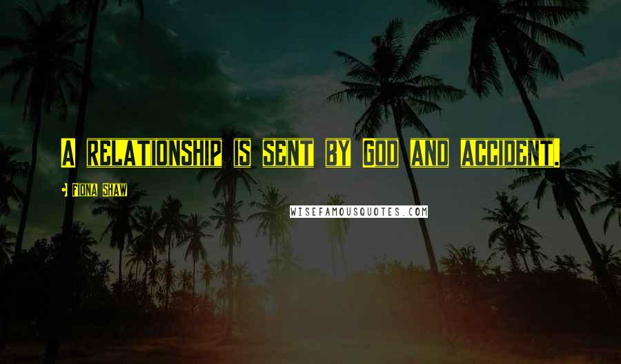 Fiona Shaw Quotes: A relationship is sent by God and accident.