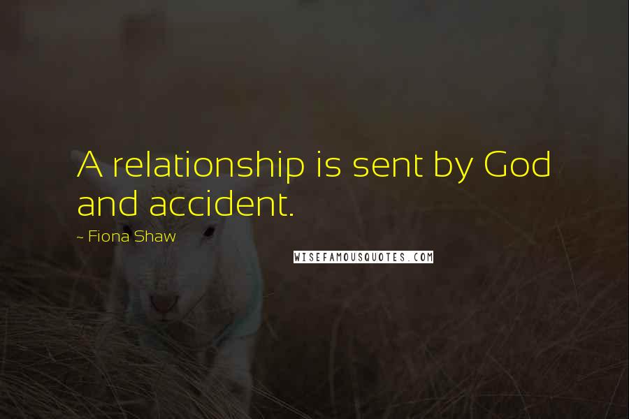 Fiona Shaw Quotes: A relationship is sent by God and accident.