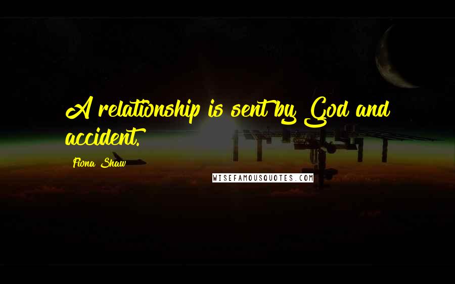 Fiona Shaw Quotes: A relationship is sent by God and accident.