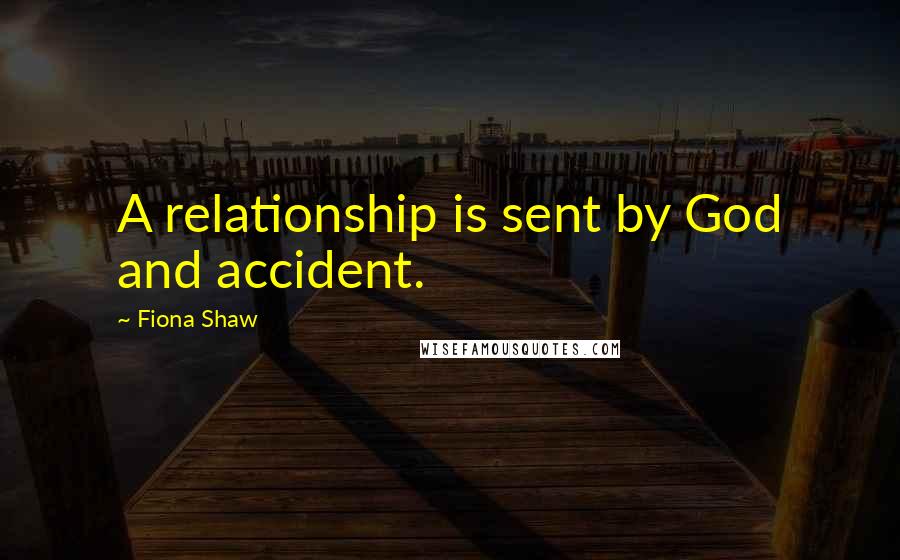 Fiona Shaw Quotes: A relationship is sent by God and accident.