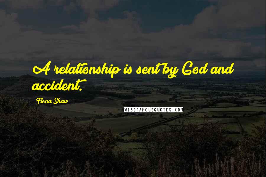 Fiona Shaw Quotes: A relationship is sent by God and accident.