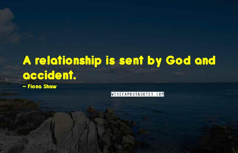 Fiona Shaw Quotes: A relationship is sent by God and accident.