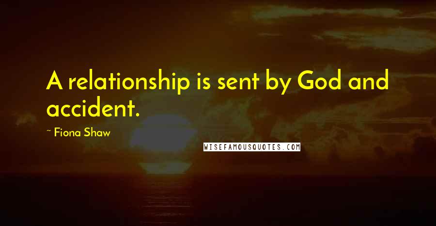 Fiona Shaw Quotes: A relationship is sent by God and accident.