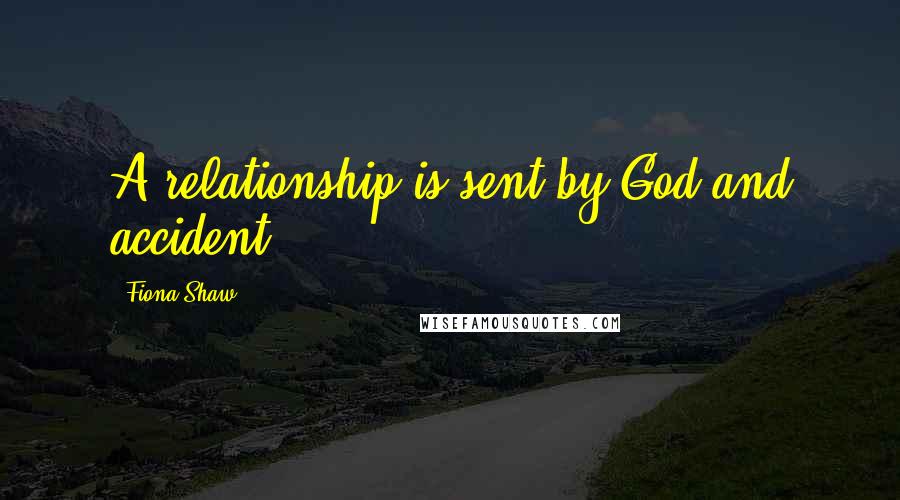 Fiona Shaw Quotes: A relationship is sent by God and accident.