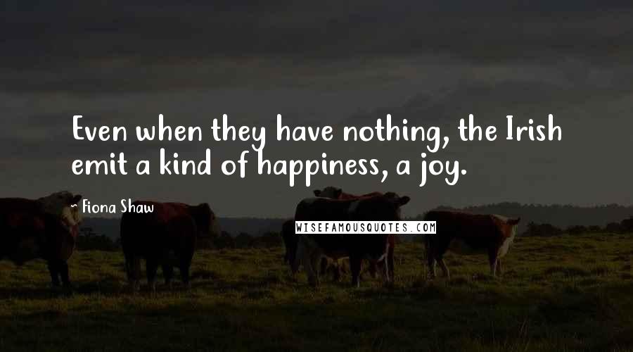 Fiona Shaw Quotes: Even when they have nothing, the Irish emit a kind of happiness, a joy.