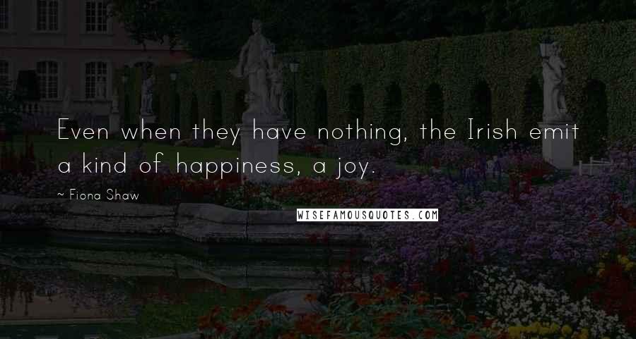 Fiona Shaw Quotes: Even when they have nothing, the Irish emit a kind of happiness, a joy.
