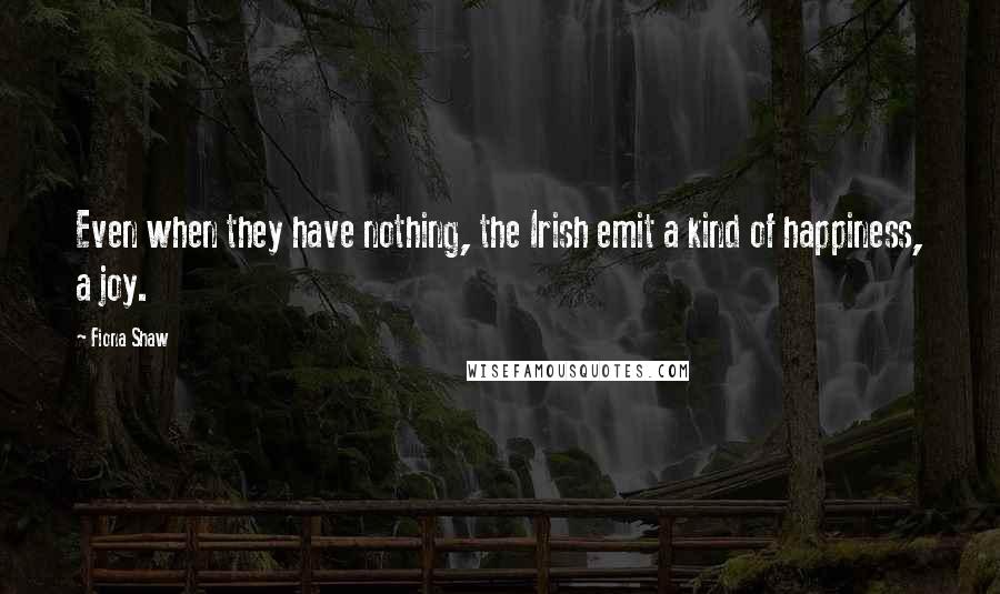 Fiona Shaw Quotes: Even when they have nothing, the Irish emit a kind of happiness, a joy.