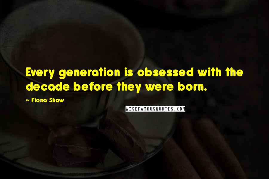 Fiona Shaw Quotes: Every generation is obsessed with the decade before they were born.