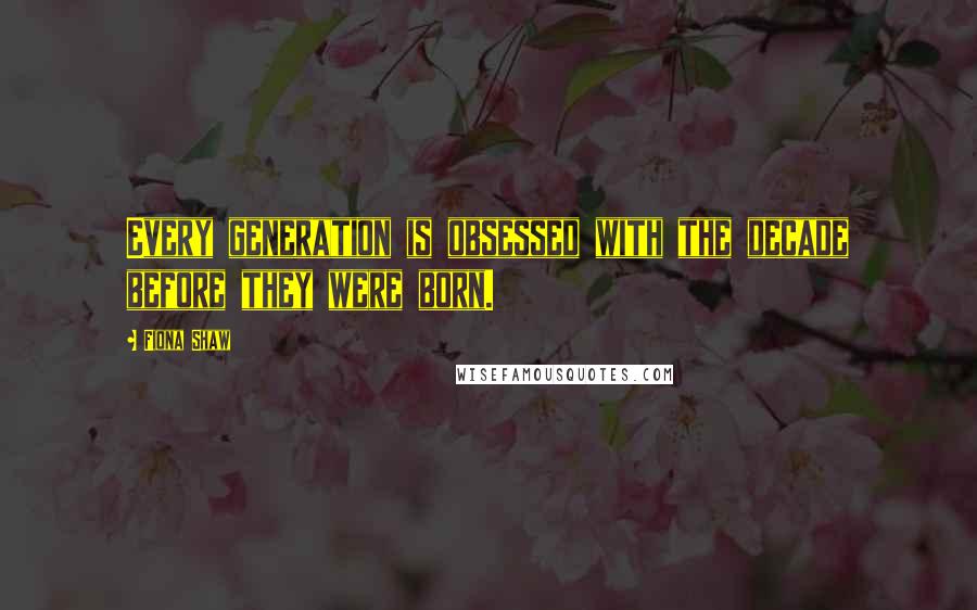 Fiona Shaw Quotes: Every generation is obsessed with the decade before they were born.