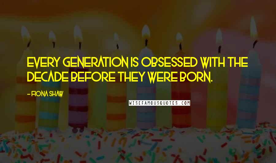 Fiona Shaw Quotes: Every generation is obsessed with the decade before they were born.