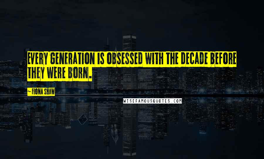 Fiona Shaw Quotes: Every generation is obsessed with the decade before they were born.