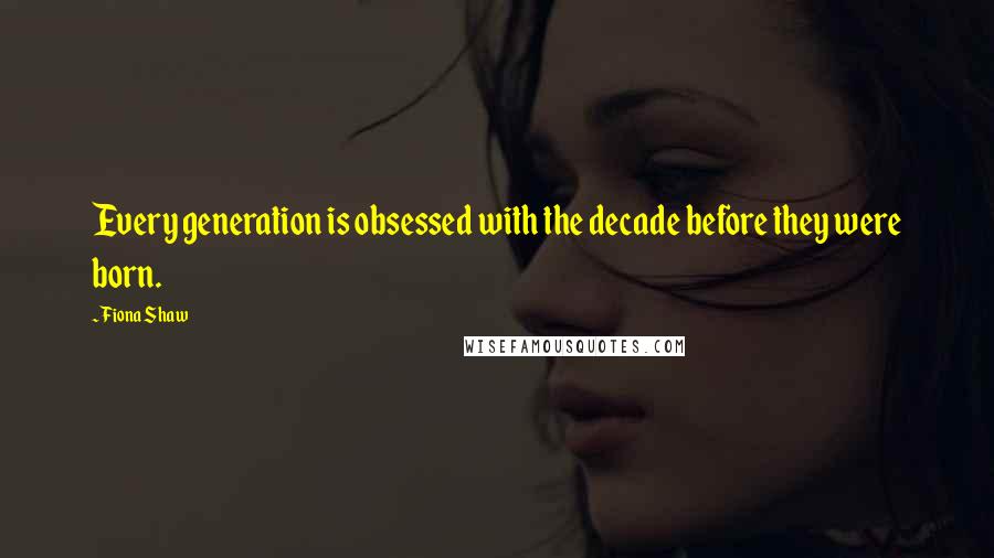 Fiona Shaw Quotes: Every generation is obsessed with the decade before they were born.