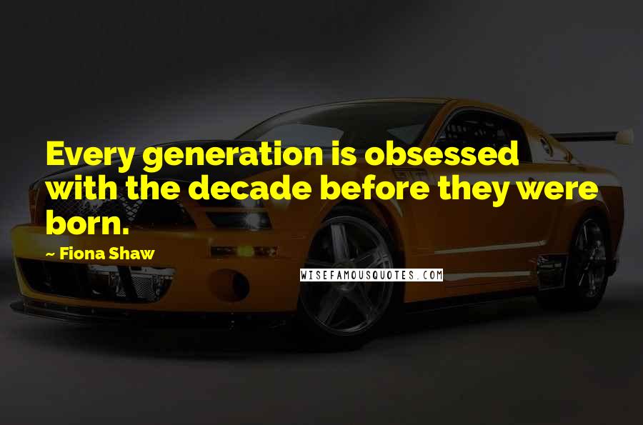 Fiona Shaw Quotes: Every generation is obsessed with the decade before they were born.