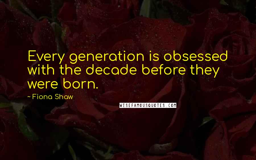 Fiona Shaw Quotes: Every generation is obsessed with the decade before they were born.