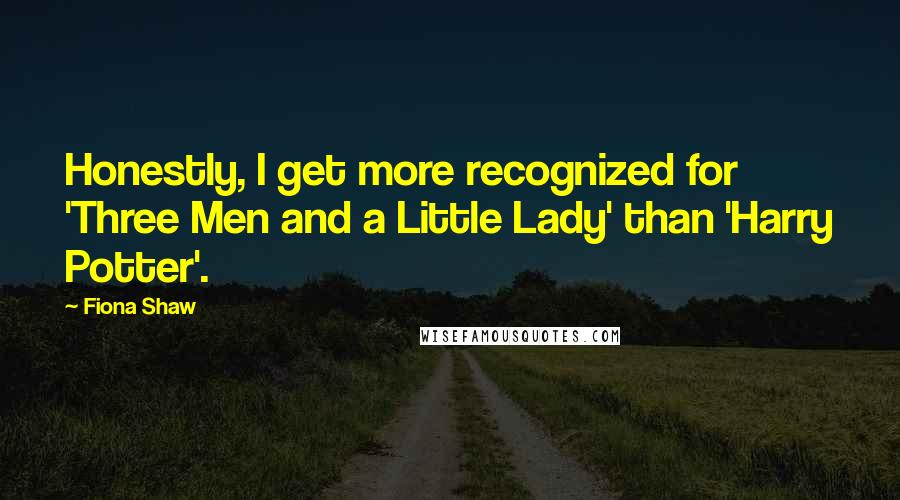 Fiona Shaw Quotes: Honestly, I get more recognized for 'Three Men and a Little Lady' than 'Harry Potter'.