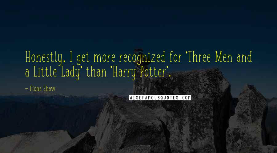 Fiona Shaw Quotes: Honestly, I get more recognized for 'Three Men and a Little Lady' than 'Harry Potter'.