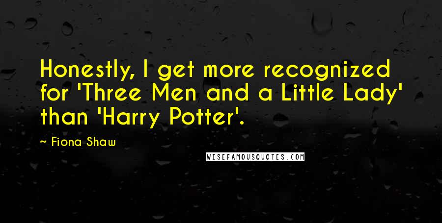 Fiona Shaw Quotes: Honestly, I get more recognized for 'Three Men and a Little Lady' than 'Harry Potter'.