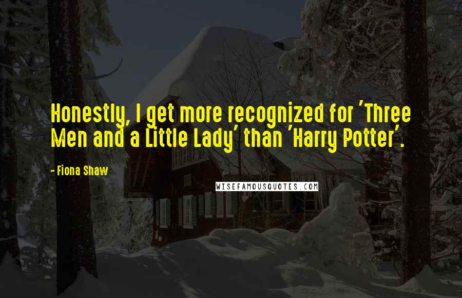 Fiona Shaw Quotes: Honestly, I get more recognized for 'Three Men and a Little Lady' than 'Harry Potter'.