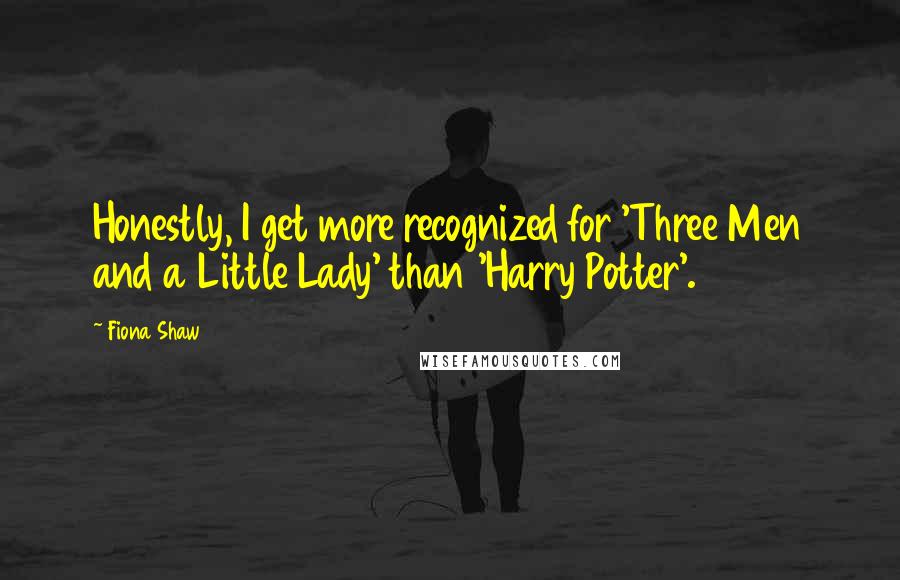 Fiona Shaw Quotes: Honestly, I get more recognized for 'Three Men and a Little Lady' than 'Harry Potter'.