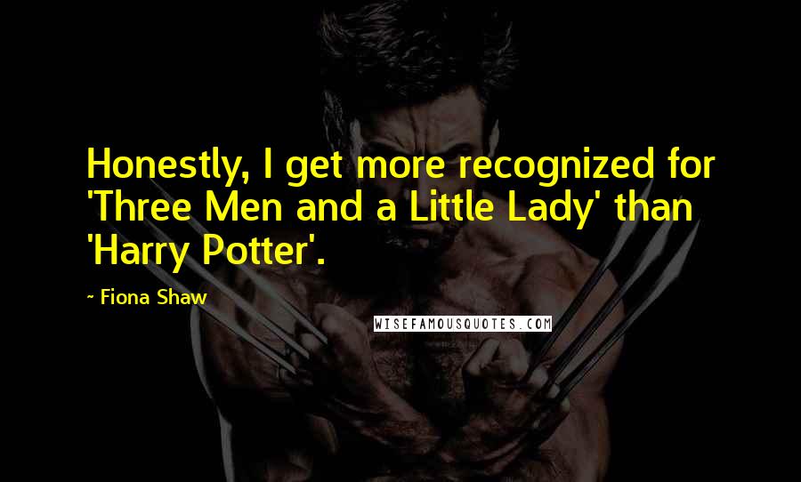 Fiona Shaw Quotes: Honestly, I get more recognized for 'Three Men and a Little Lady' than 'Harry Potter'.