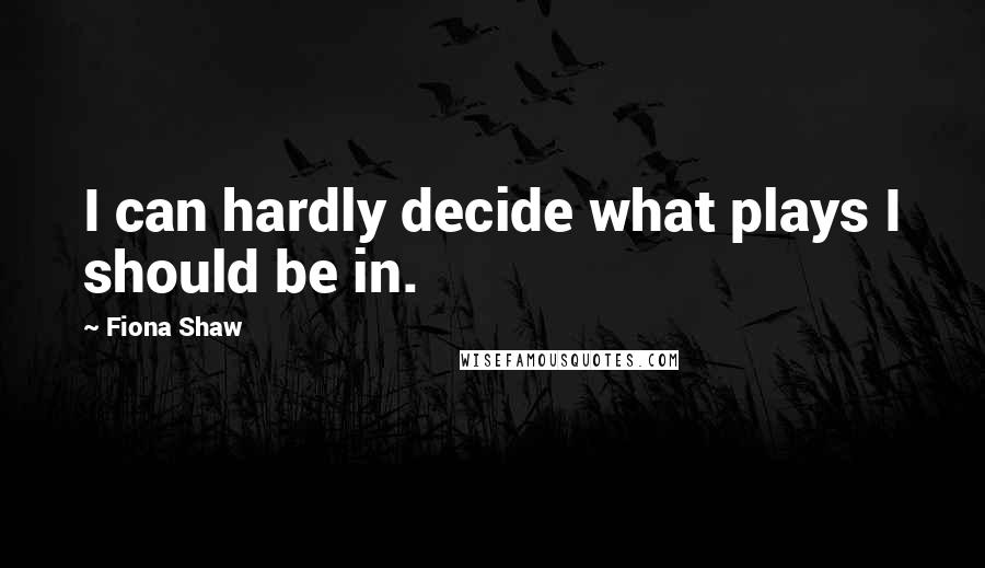 Fiona Shaw Quotes: I can hardly decide what plays I should be in.