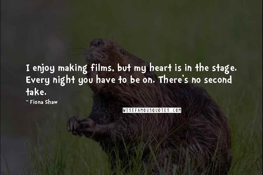 Fiona Shaw Quotes: I enjoy making films, but my heart is in the stage. Every night you have to be on. There's no second take.