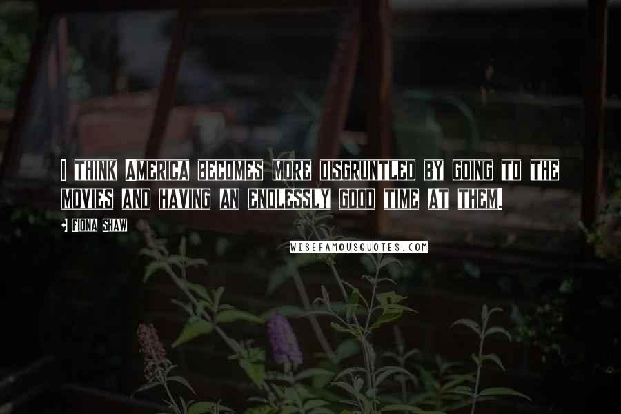 Fiona Shaw Quotes: I think America becomes more disgruntled by going to the movies and having an endlessly good time at them.