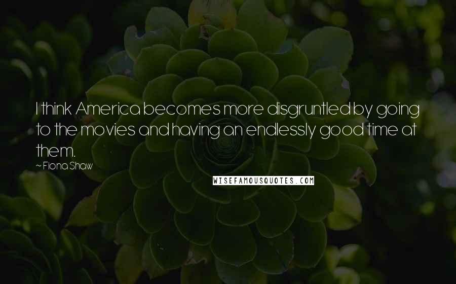 Fiona Shaw Quotes: I think America becomes more disgruntled by going to the movies and having an endlessly good time at them.