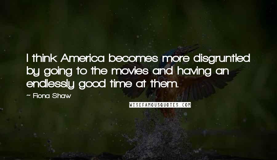 Fiona Shaw Quotes: I think America becomes more disgruntled by going to the movies and having an endlessly good time at them.