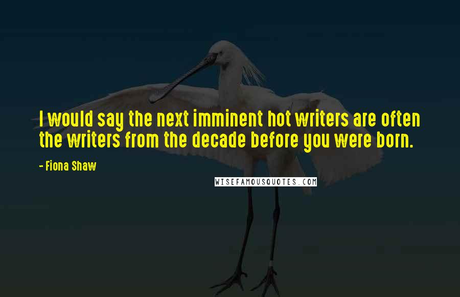 Fiona Shaw Quotes: I would say the next imminent hot writers are often the writers from the decade before you were born.