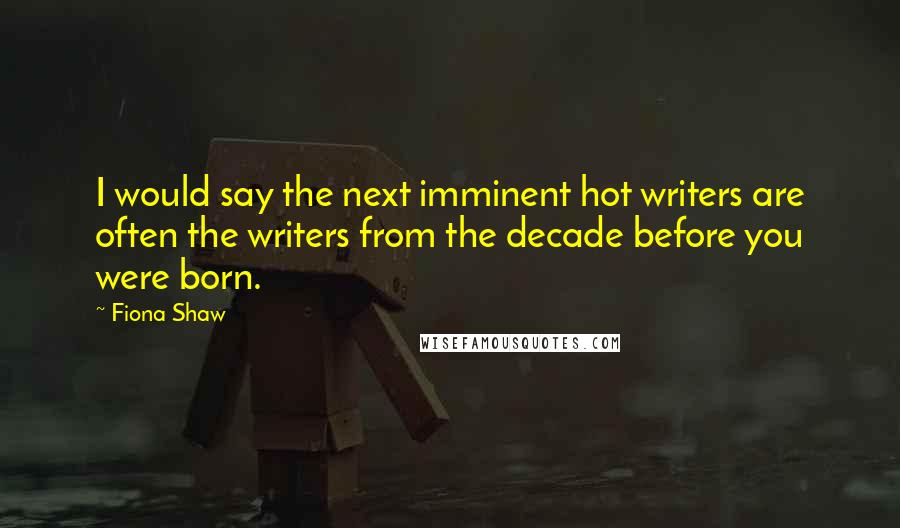 Fiona Shaw Quotes: I would say the next imminent hot writers are often the writers from the decade before you were born.