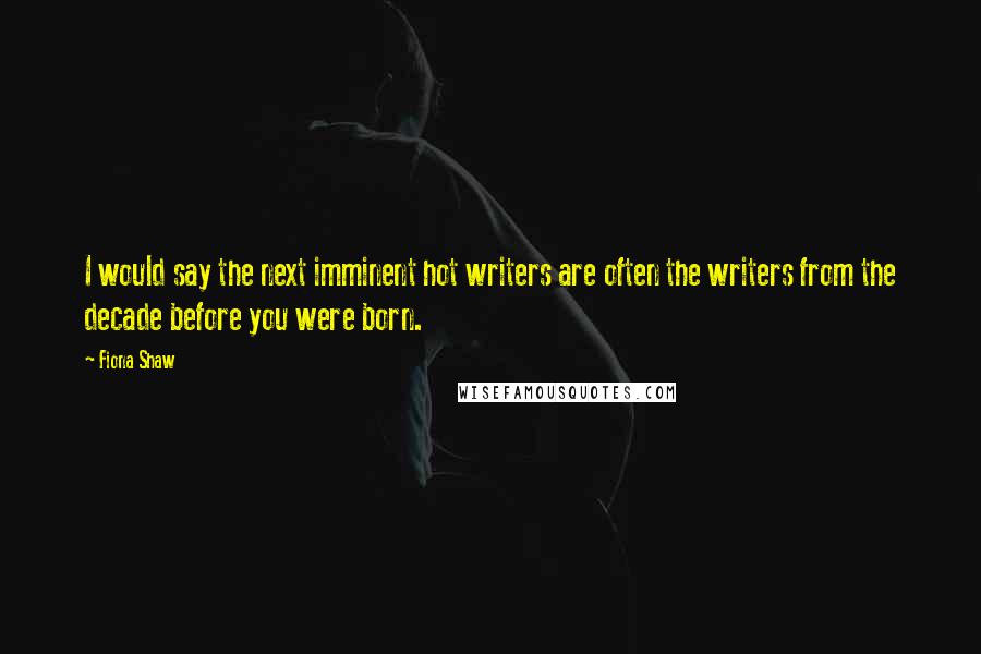 Fiona Shaw Quotes: I would say the next imminent hot writers are often the writers from the decade before you were born.