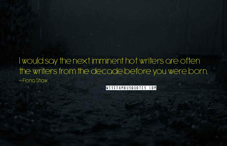 Fiona Shaw Quotes: I would say the next imminent hot writers are often the writers from the decade before you were born.