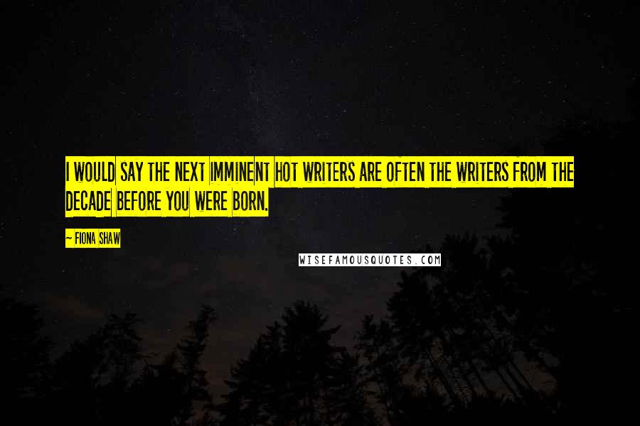 Fiona Shaw Quotes: I would say the next imminent hot writers are often the writers from the decade before you were born.