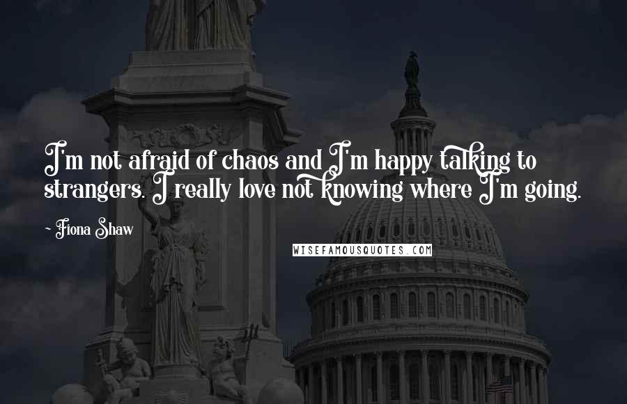 Fiona Shaw Quotes: I'm not afraid of chaos and I'm happy talking to strangers. I really love not knowing where I'm going.