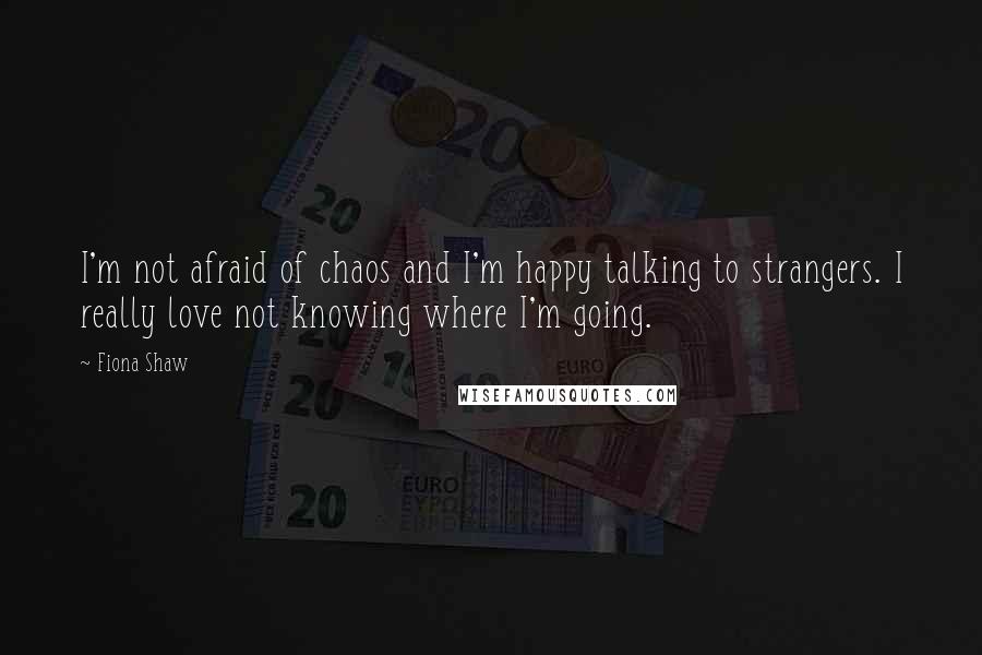 Fiona Shaw Quotes: I'm not afraid of chaos and I'm happy talking to strangers. I really love not knowing where I'm going.