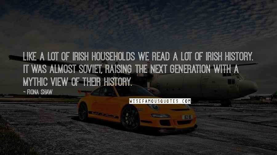 Fiona Shaw Quotes: Like a lot of Irish households we read a lot of Irish history. It was almost Soviet, raising the next generation with a mythic view of their history.