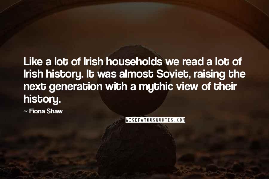 Fiona Shaw Quotes: Like a lot of Irish households we read a lot of Irish history. It was almost Soviet, raising the next generation with a mythic view of their history.