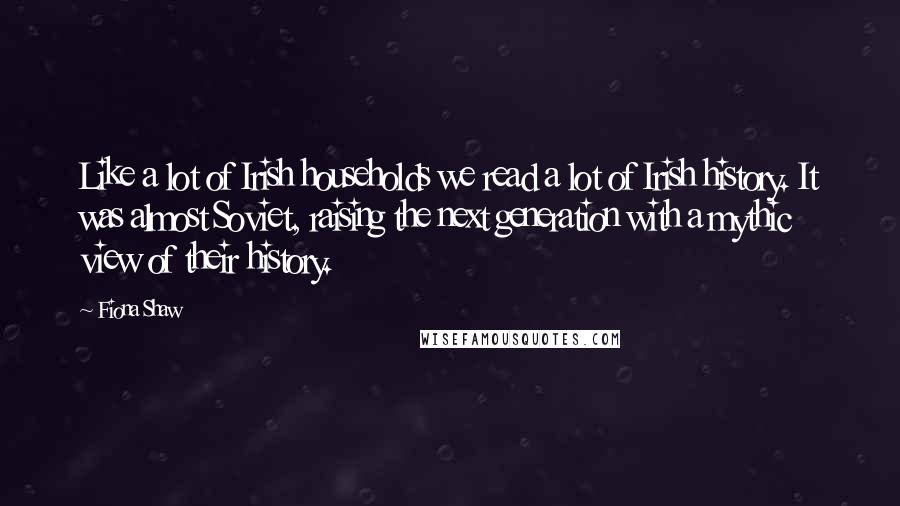 Fiona Shaw Quotes: Like a lot of Irish households we read a lot of Irish history. It was almost Soviet, raising the next generation with a mythic view of their history.