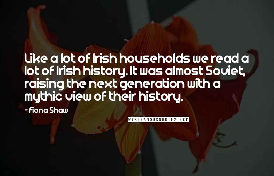 Fiona Shaw Quotes: Like a lot of Irish households we read a lot of Irish history. It was almost Soviet, raising the next generation with a mythic view of their history.