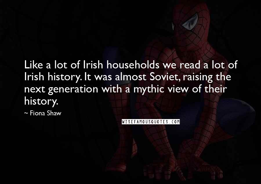 Fiona Shaw Quotes: Like a lot of Irish households we read a lot of Irish history. It was almost Soviet, raising the next generation with a mythic view of their history.