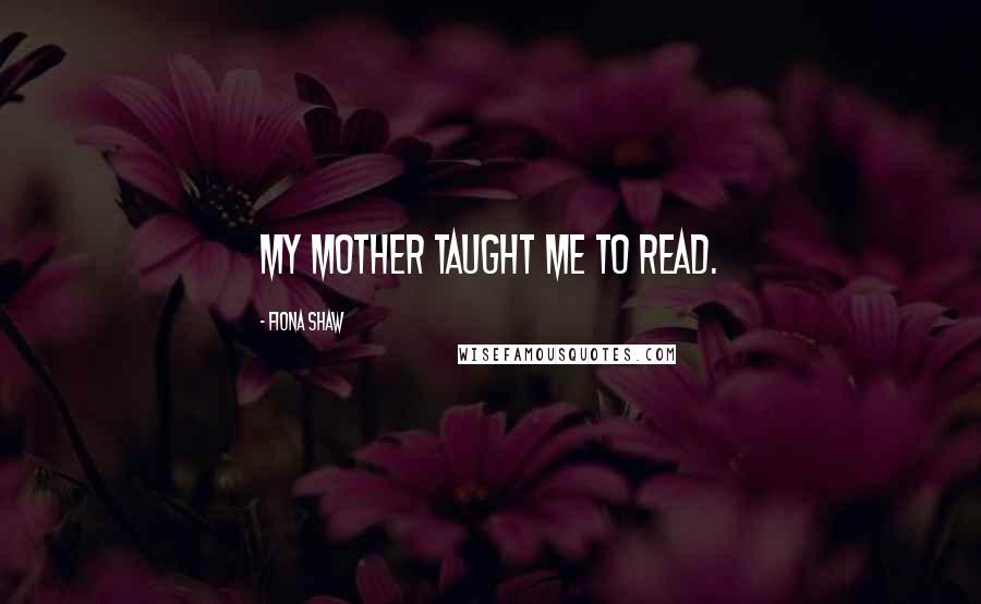 Fiona Shaw Quotes: My mother taught me to read.