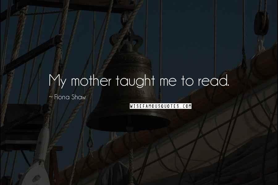 Fiona Shaw Quotes: My mother taught me to read.