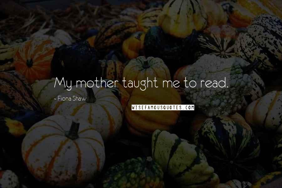 Fiona Shaw Quotes: My mother taught me to read.